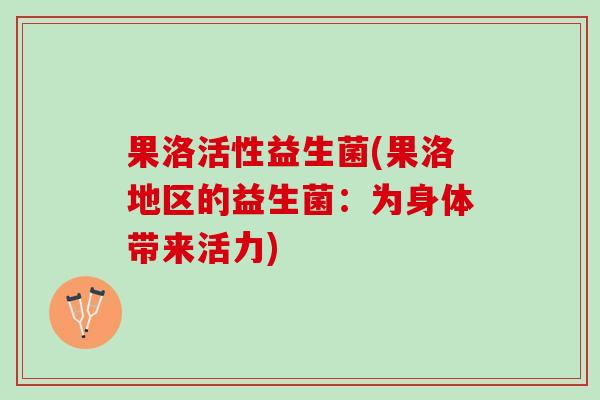 果洛活性益生菌(果洛地区的益生菌：为身体带来活力)