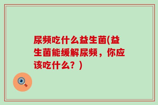 尿频吃什么益生菌(益生菌能缓解尿频，你应该吃什么？)