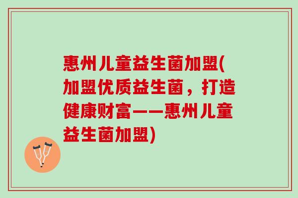 惠州儿童益生菌加盟(加盟优质益生菌，打造健康财富——惠州儿童益生菌加盟)