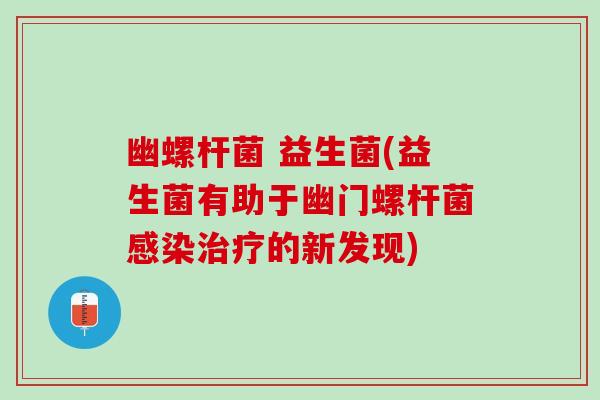 幽螺杆菌 益生菌(益生菌有助于幽门螺杆菌感染治疗的新发现)