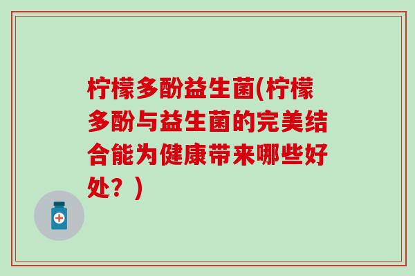 柠檬多酚益生菌(柠檬多酚与益生菌的完美结合能为健康带来哪些好处？)
