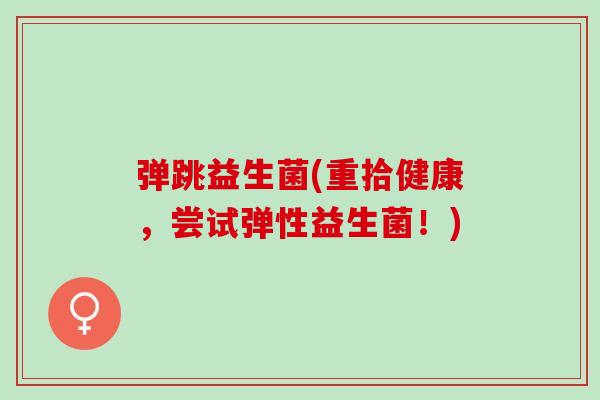 弹跳益生菌(重拾健康，尝试弹性益生菌！)