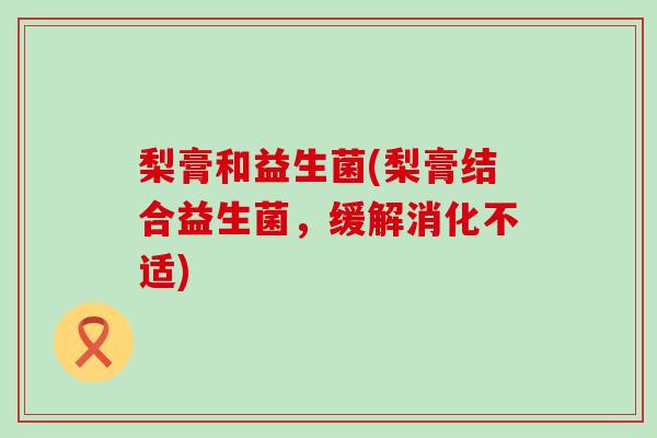 梨膏和益生菌(梨膏结合益生菌，缓解消化不适)