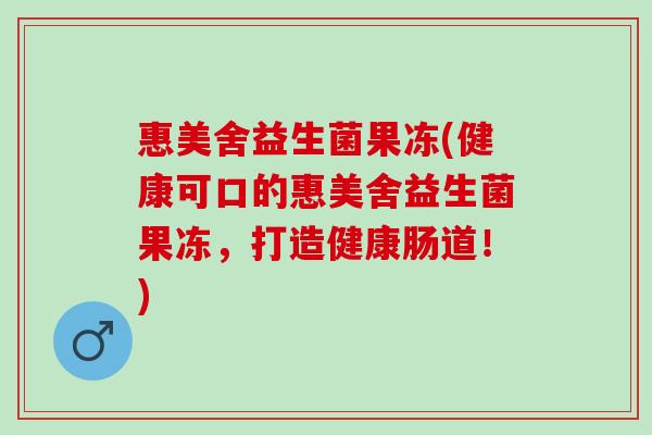 惠美舍益生菌果冻(健康可口的惠美舍益生菌果冻，打造健康肠道！)