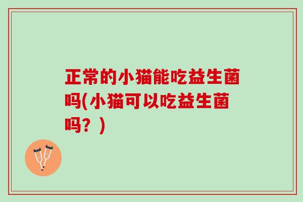 正常的小猫能吃益生菌吗(小猫可以吃益生菌吗？)