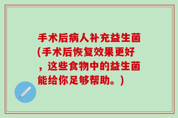 手术后病人补充益生菌(手术后恢复效果更好，这些食物中的益生菌能给你足够帮助。)