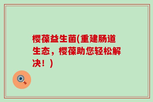 樱葆益生菌(重建肠道生态，樱葆助您轻松解决！)