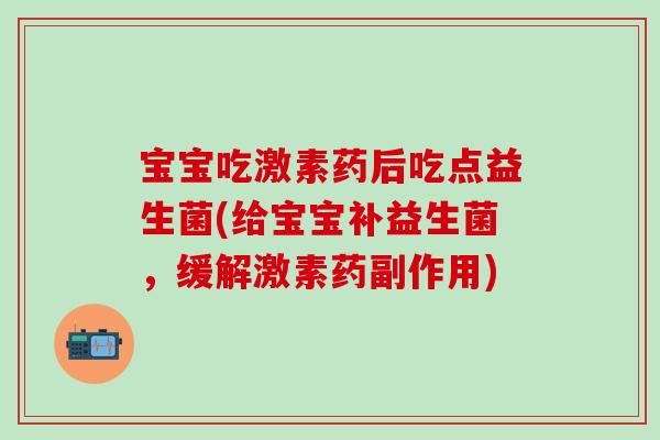 宝宝吃激素药后吃点益生菌(给宝宝补益生菌，缓解激素药副作用)
