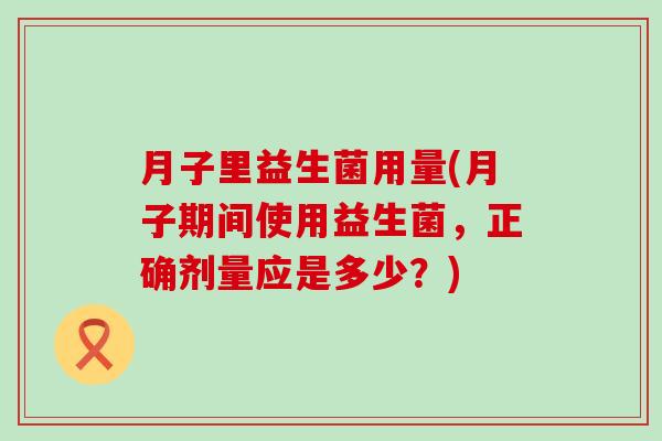 月子里益生菌用量(月子期间使用益生菌，正确剂量应是多少？)
