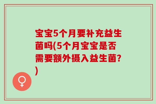 宝宝5个月要补充益生菌吗(5个月宝宝是否需要额外摄入益生菌？)