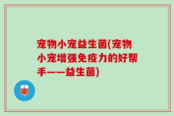 宠物小宠益生菌(宠物小宠增强免疫力的好帮手——益生菌)