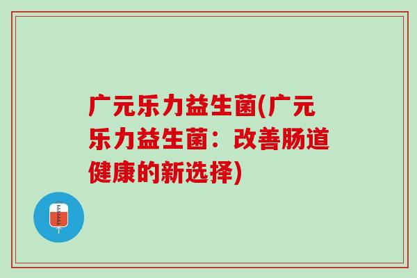 广元乐力益生菌(广元乐力益生菌：改善肠道健康的新选择)