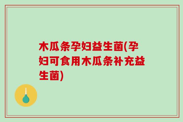 木瓜条孕妇益生菌(孕妇可食用木瓜条补充益生菌)