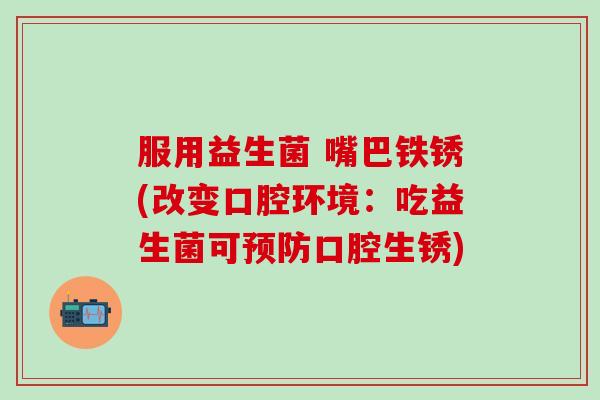 服用益生菌 嘴巴铁锈(改变口腔环境：吃益生菌可预防口腔生锈)