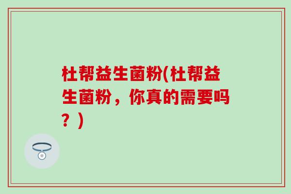 杜帮益生菌粉(杜帮益生菌粉，你真的需要吗？)