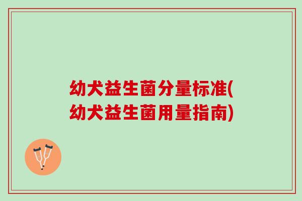 幼犬益生菌分量标准(幼犬益生菌用量指南)