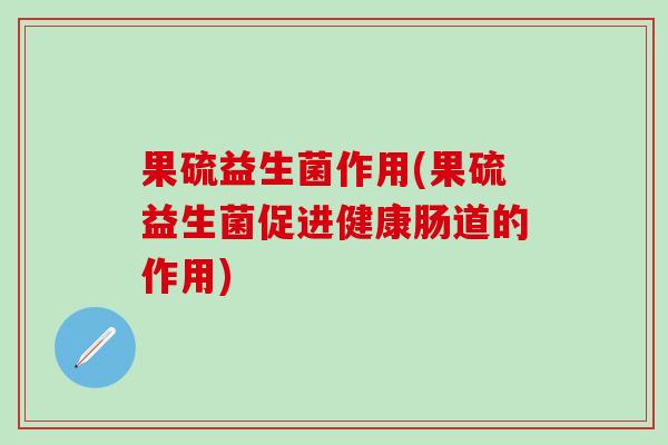 果硫益生菌作用(果硫益生菌促进健康肠道的作用)