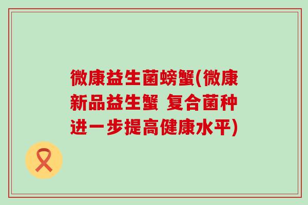 微康益生菌螃蟹(微康新品益生蟹 复合菌种进一步提高健康水平)