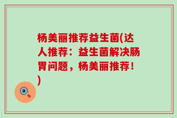 杨美丽推荐益生菌(达人推荐：益生菌解决肠胃问题，杨美丽推荐！)