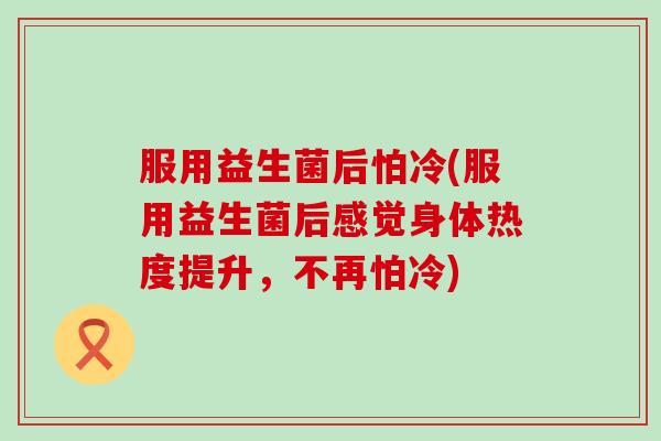 服用益生菌后怕冷(服用益生菌后感觉身体热度提升，不再怕冷)