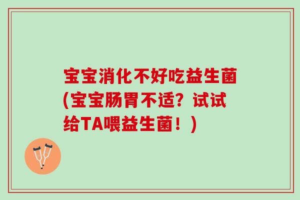 宝宝消化不好吃益生菌(宝宝肠胃不适？试试给TA喂益生菌！)