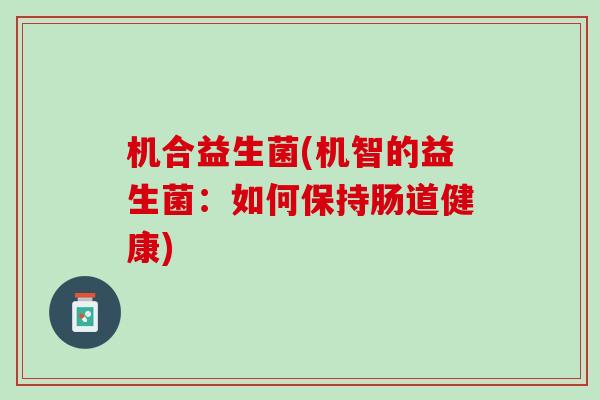 机合益生菌(机智的益生菌：如何保持肠道健康)