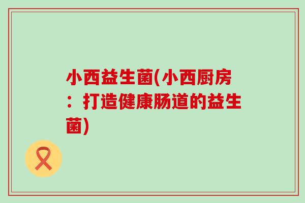 小西益生菌(小西厨房：打造健康肠道的益生菌)