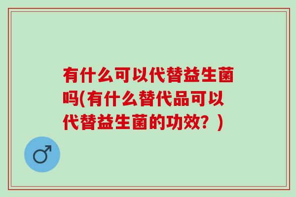 有什么可以代替益生菌吗(有什么替代品可以代替益生菌的功效？)