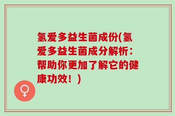 氢爱多益生菌成份(氢爱多益生菌成分解析：帮助你更加了解它的健康功效！)