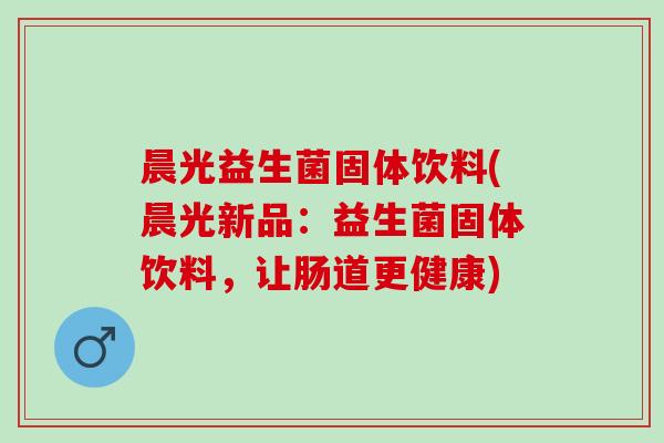 晨光益生菌固体饮料(晨光新品：益生菌固体饮料，让肠道更健康)
