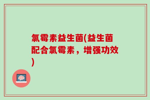 氯霉素益生菌(益生菌配合氯霉素，增强功效)