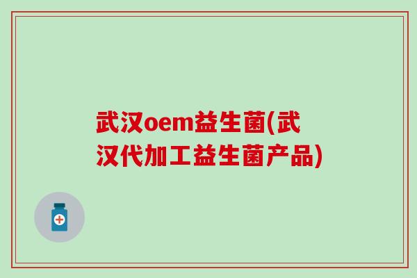 武汉oem益生菌(武汉代加工益生菌产品)