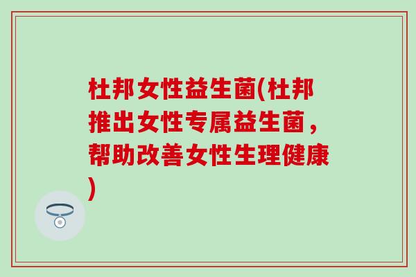 杜邦女性益生菌(杜邦推出女性专属益生菌，帮助改善女性生理健康)