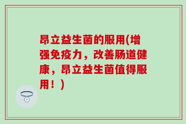 昂立益生菌的服用(增强免疫力，改善肠道健康，昂立益生菌值得服用！)