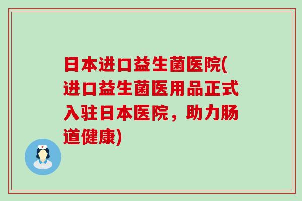 日本进口益生菌医院(进口益生菌医用品正式入驻日本医院，助力肠道健康)