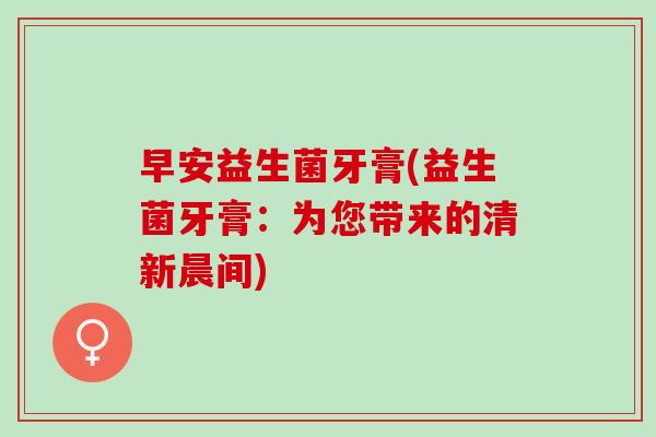 早安益生菌牙膏(益生菌牙膏：为您带来的清新晨间)