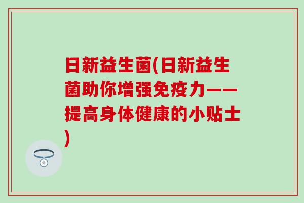 日新益生菌(日新益生菌助你增强免疫力——提高身体健康的小贴士)