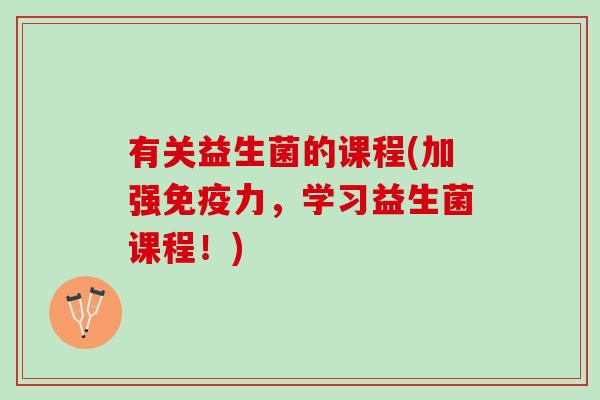 有关益生菌的课程(加强免疫力，学习益生菌课程！)