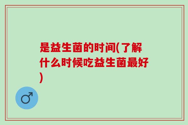 是益生菌的时间(了解什么时候吃益生菌最好)