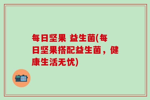 每日坚果 益生菌(每日坚果搭配益生菌，健康生活无忧)