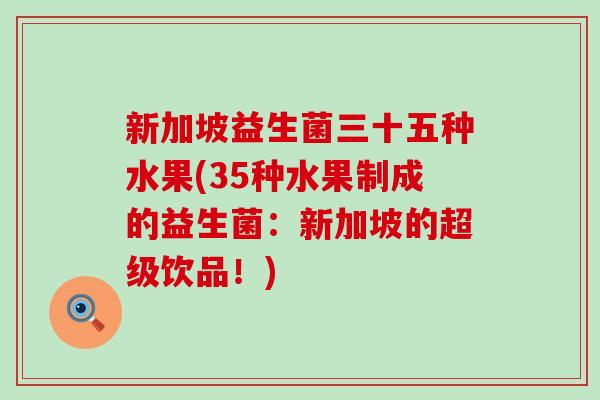新加坡益生菌三十五种水果(35种水果制成的益生菌：新加坡的超级饮品！)