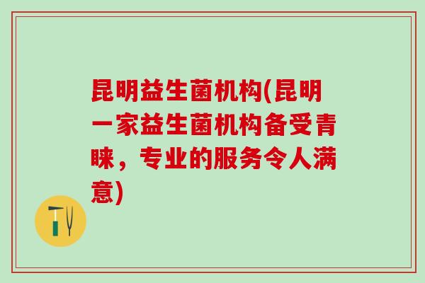 昆明益生菌机构(昆明一家益生菌机构备受青睐，专业的服务令人满意)