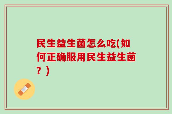 民生益生菌怎么吃(如何正确服用民生益生菌？)