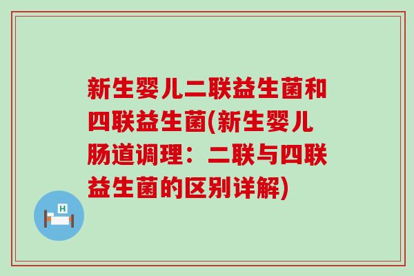 新生婴儿二联益生菌和四联益生菌(新生婴儿肠道调理：二联与四联益生菌的区别详解)