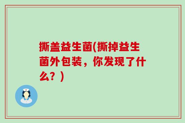 撕盖益生菌(撕掉益生菌外包装，你发现了什么？)