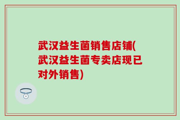 武汉益生菌销售店铺(武汉益生菌专卖店现已对外销售)