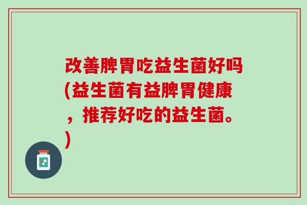 改善脾胃吃益生菌好吗(益生菌有益脾胃健康，推荐好吃的益生菌。)