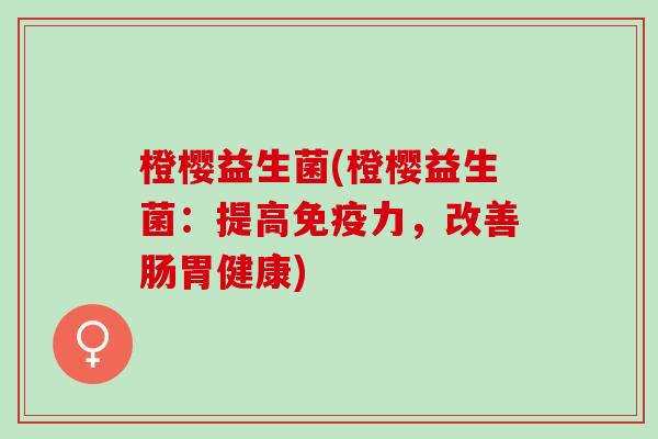橙樱益生菌(橙樱益生菌：提高免疫力，改善肠胃健康)
