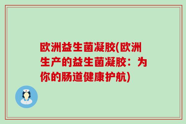 欧洲益生菌凝胶(欧洲生产的益生菌凝胶：为你的肠道健康护航)