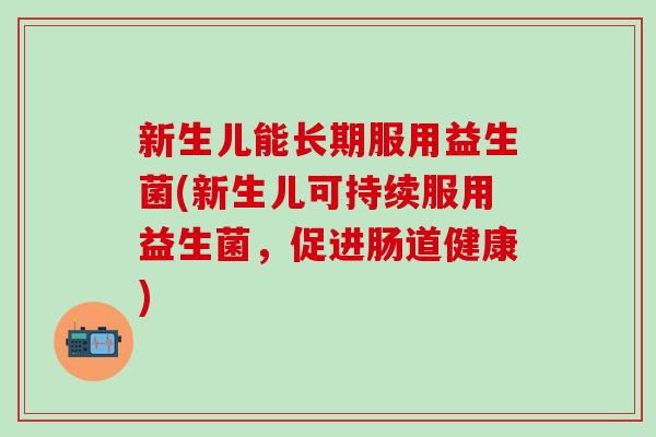 新生儿能长期服用益生菌(新生儿可持续服用益生菌，促进肠道健康)